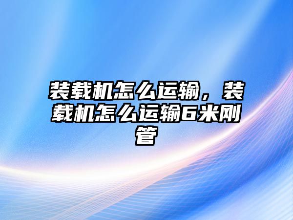 裝載機怎么運輸，裝載機怎么運輸6米剛管