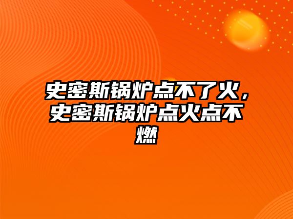 史密斯鍋爐點不了火，史密斯鍋爐點火點不燃