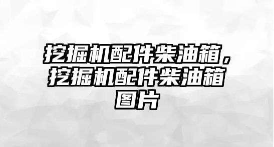 挖掘機配件柴油箱，挖掘機配件柴油箱圖片