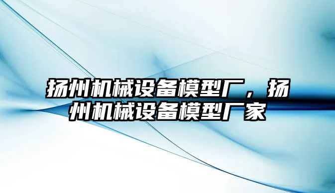 揚州機械設備模型廠，揚州機械設備模型廠家