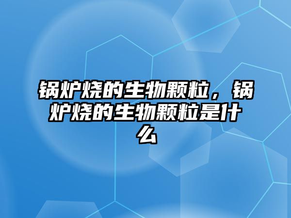 鍋爐燒的生物顆粒，鍋爐燒的生物顆粒是什么