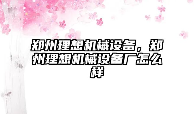 鄭州理想機械設備，鄭州理想機械設備廠怎么樣