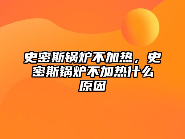 史密斯鍋爐不加熱，史密斯鍋爐不加熱什么原因