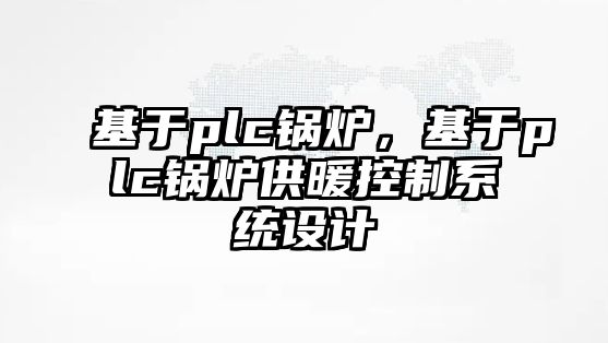 基于plc鍋爐，基于plc鍋爐供暖控制系統設計