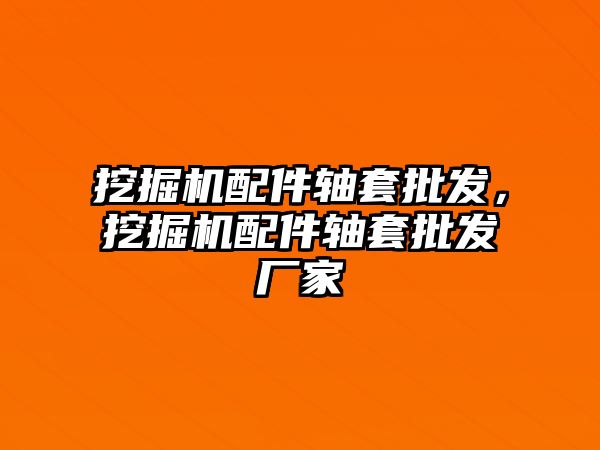 挖掘機配件軸套批發，挖掘機配件軸套批發廠家