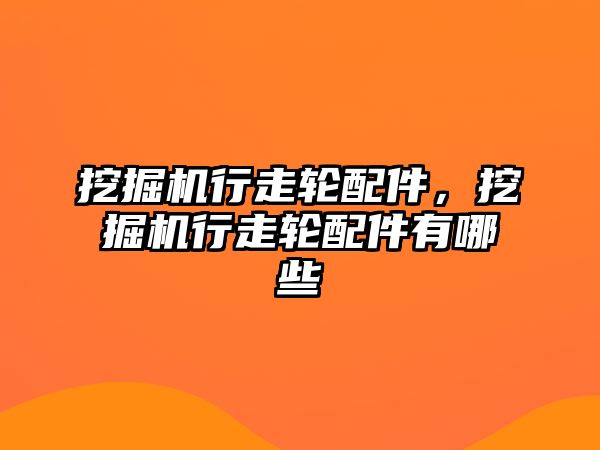 挖掘機行走輪配件，挖掘機行走輪配件有哪些