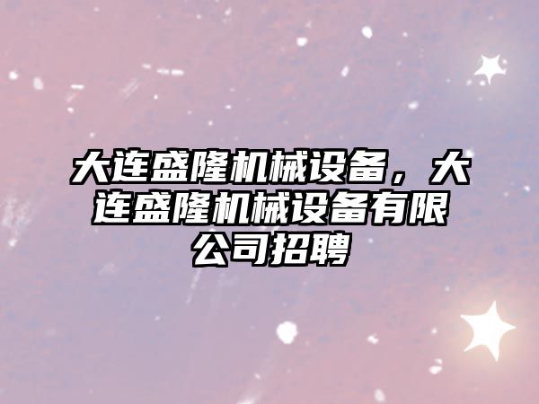 大連盛隆機械設備，大連盛隆機械設備有限公司招聘