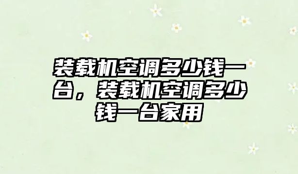 裝載機空調多少錢一臺，裝載機空調多少錢一臺家用