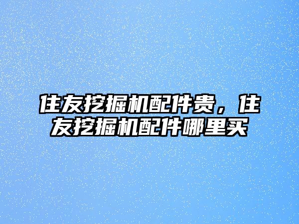 住友挖掘機配件貴，住友挖掘機配件哪里買