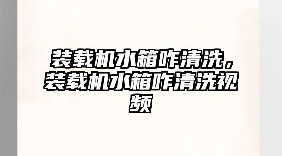 裝載機水箱咋清洗，裝載機水箱咋清洗視頻