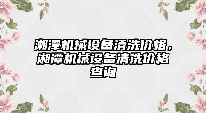 湘潭機械設(shè)備清洗價格，湘潭機械設(shè)備清洗價格查詢