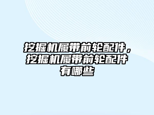 挖掘機履帶前輪配件，挖掘機履帶前輪配件有哪些