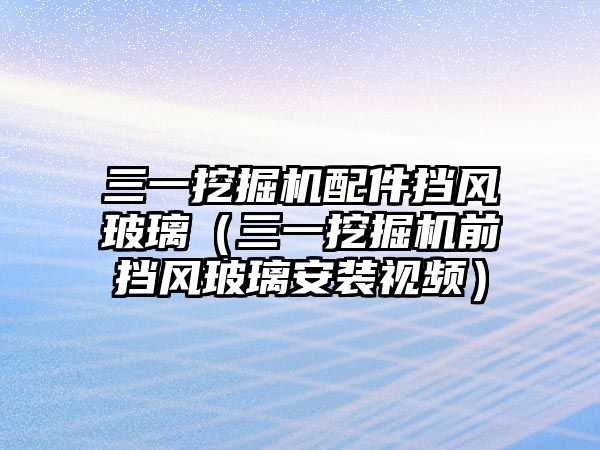 三一挖掘機配件擋風玻璃（三一挖掘機前擋風玻璃安裝視頻）