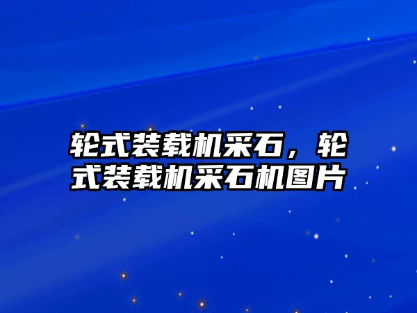 輪式裝載機采石，輪式裝載機采石機圖片