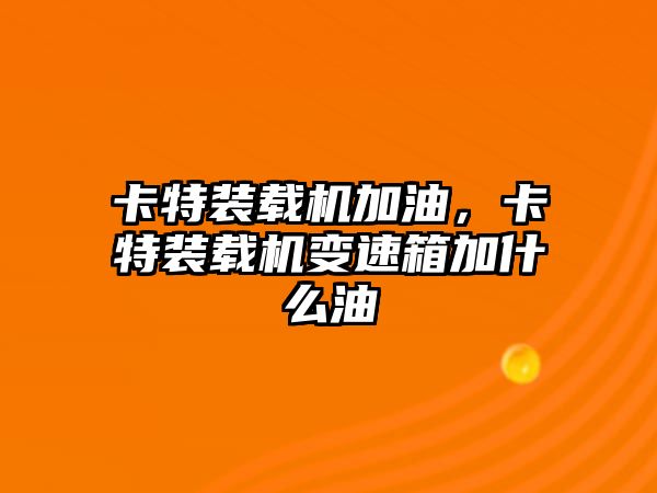 卡特裝載機加油，卡特裝載機變速箱加什么油