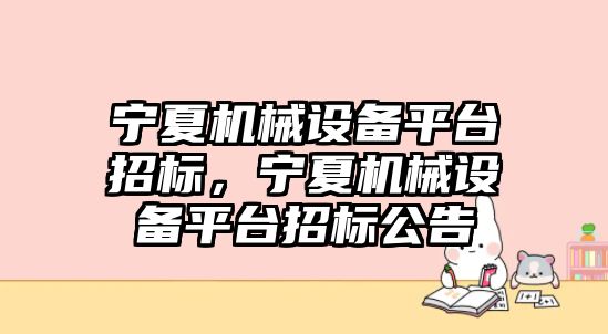 寧夏機械設備平臺招標，寧夏機械設備平臺招標公告