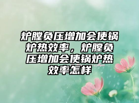 爐膛負(fù)壓增加會使鍋爐熱效率，爐膛負(fù)壓增加會使鍋爐熱效率怎樣