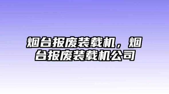 煙臺報廢裝載機(jī)，煙臺報廢裝載機(jī)公司