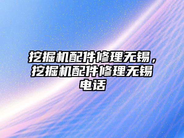 挖掘機配件修理無錫，挖掘機配件修理無錫電話