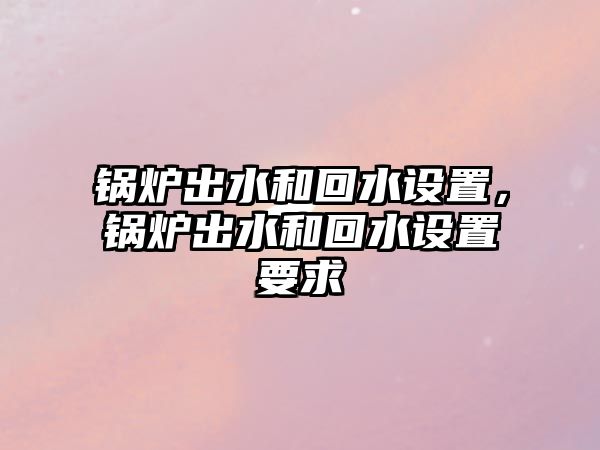 鍋爐出水和回水設置，鍋爐出水和回水設置要求