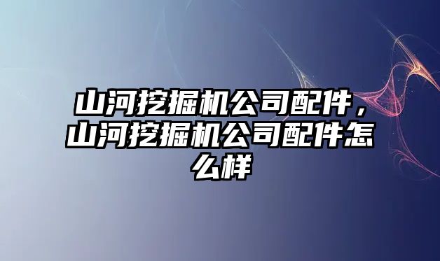 山河挖掘機公司配件，山河挖掘機公司配件怎么樣