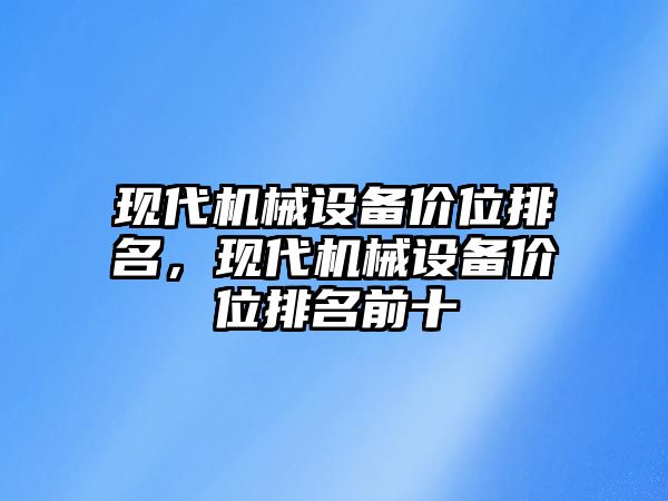 現(xiàn)代機(jī)械設(shè)備價(jià)位排名，現(xiàn)代機(jī)械設(shè)備價(jià)位排名前十