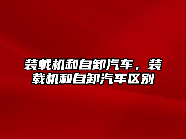 裝載機和自卸汽車，裝載機和自卸汽車區別