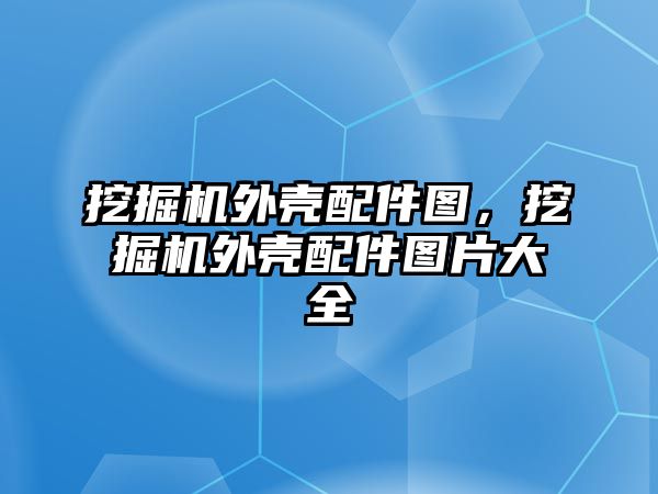 挖掘機外殼配件圖，挖掘機外殼配件圖片大全