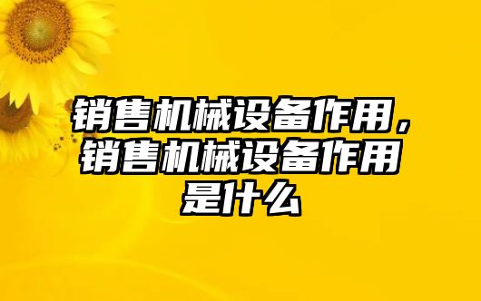 銷售機械設備作用，銷售機械設備作用是什么