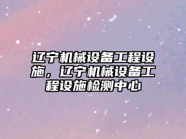 遼寧機械設備工程設施，遼寧機械設備工程設施檢測中心