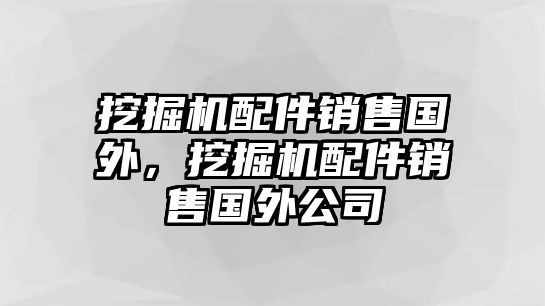 挖掘機配件銷售國外，挖掘機配件銷售國外公司