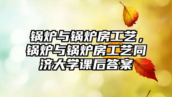 鍋爐與鍋爐房工藝，鍋爐與鍋爐房工藝同濟大學課后答案