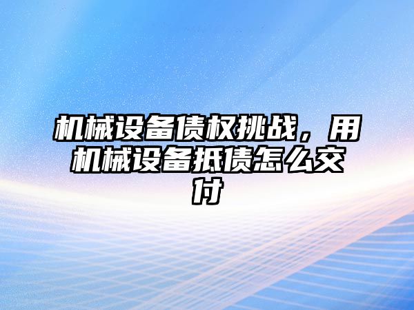 機械設備債權挑戰，用機械設備抵債怎么交付