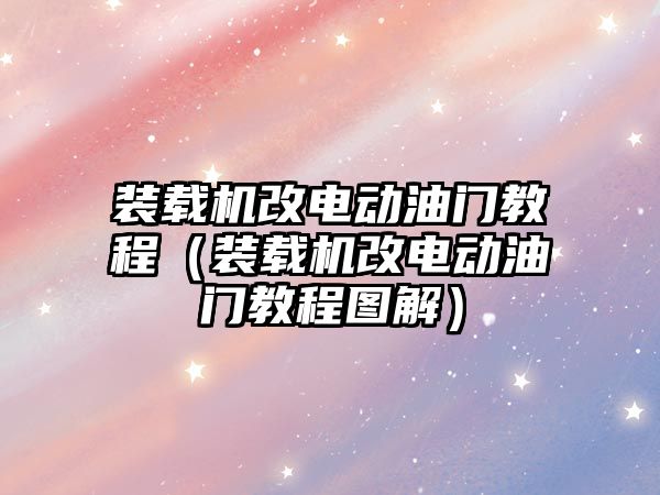 裝載機改電動油門教程（裝載機改電動油門教程圖解）