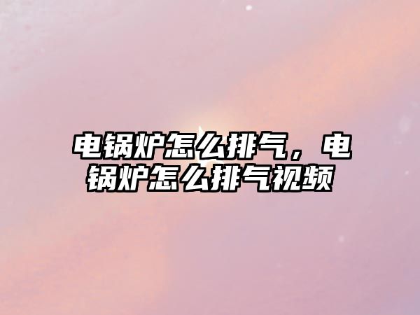 電鍋爐怎么排氣，電鍋爐怎么排氣視頻