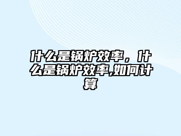 什么是鍋爐效率，什么是鍋爐效率,如何計算