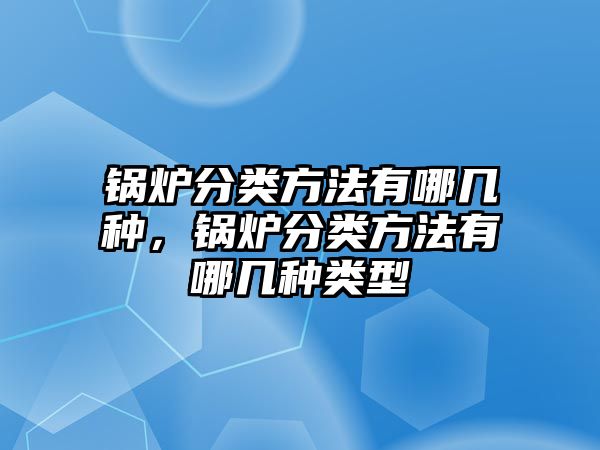 鍋爐分類方法有哪幾種，鍋爐分類方法有哪幾種類型