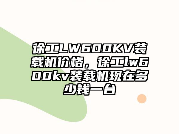 徐工LW600KV裝載機價格，徐工lw600kv裝載機現在多少錢一臺