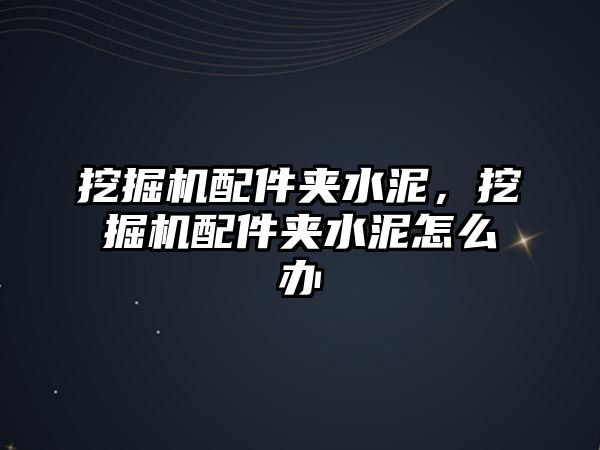 挖掘機配件夾水泥，挖掘機配件夾水泥怎么辦