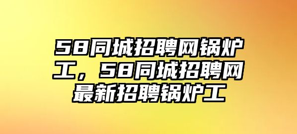 58同城招聘網鍋爐工，58同城招聘網最新招聘鍋爐工