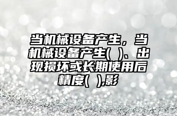 當機械設備產生，當機械設備產生( )、出現損壞或長期使用后精度( ),影