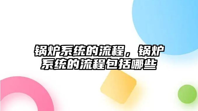 鍋爐系統(tǒng)的流程，鍋爐系統(tǒng)的流程包括哪些