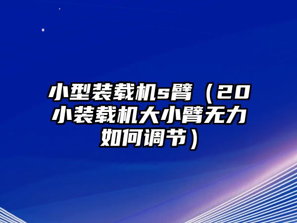 小型裝載機s臂（20小裝載機大小臂無力如何調節）