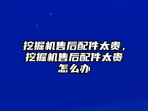 挖掘機售后配件太貴，挖掘機售后配件太貴怎么辦