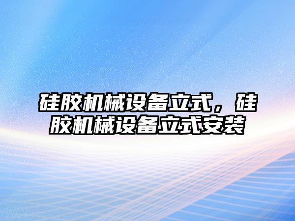 硅膠機(jī)械設(shè)備立式，硅膠機(jī)械設(shè)備立式安裝