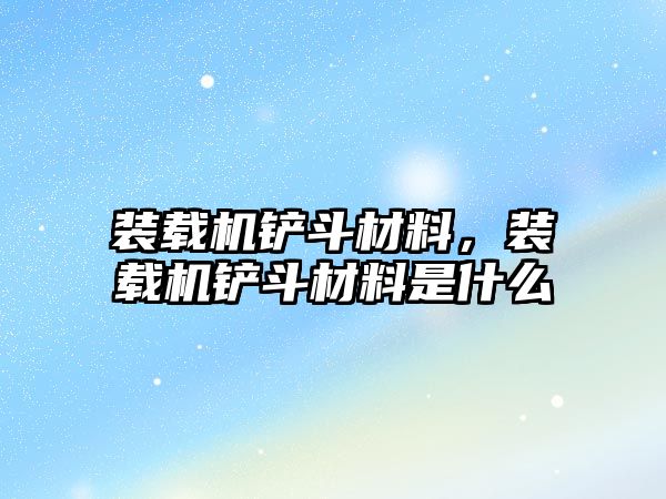 裝載機鏟斗材料，裝載機鏟斗材料是什么