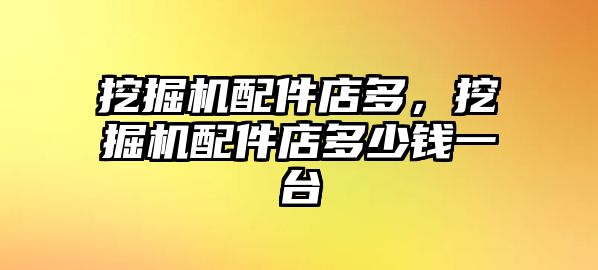 挖掘機配件店多，挖掘機配件店多少錢一臺