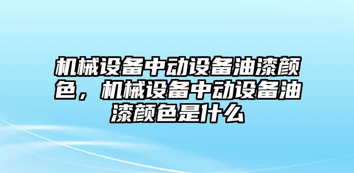 機(jī)械設(shè)備中動設(shè)備油漆顏色，機(jī)械設(shè)備中動設(shè)備油漆顏色是什么