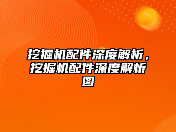 挖掘機配件深度解析，挖掘機配件深度解析圖