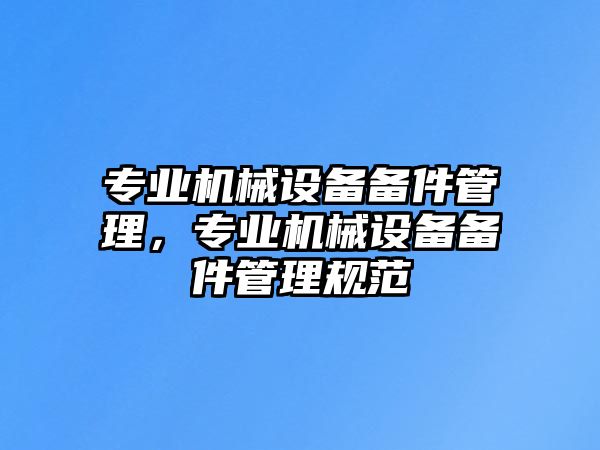 專業(yè)機械設備備件管理，專業(yè)機械設備備件管理規(guī)范